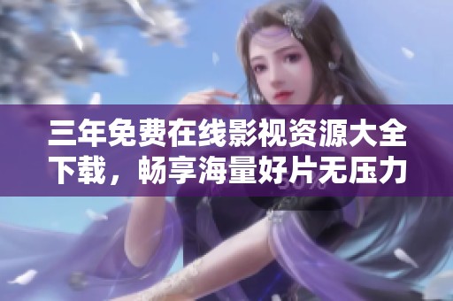 三年免费在线影视资源大全下载，畅享海量好片无压力