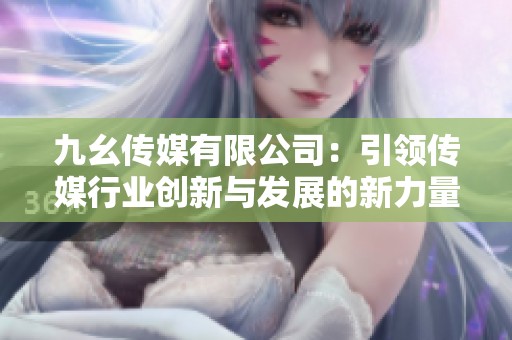 九幺传媒有限公司：引领传媒行业创新与发展的新力量