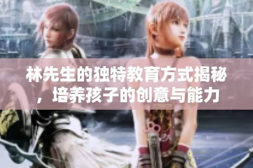 林先生的独特教育方式揭秘，培养孩子的创意与能力