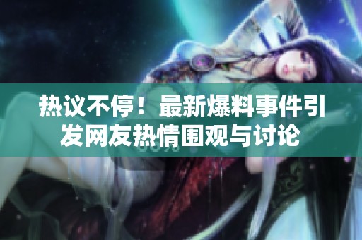 热议不停！最新爆料事件引发网友热情围观与讨论