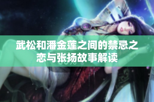 武松和潘金莲之间的禁忌之恋与张扬故事解读