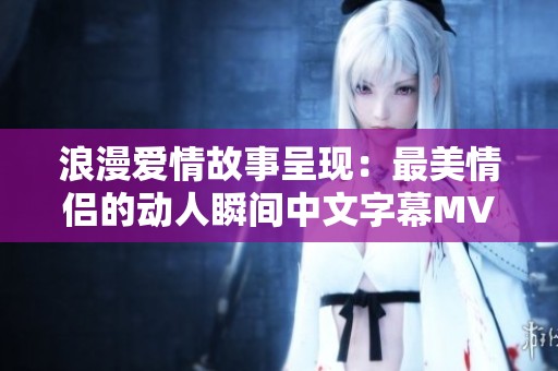 浪漫爱情故事呈现：最美情侣的动人瞬间中文字幕MV
