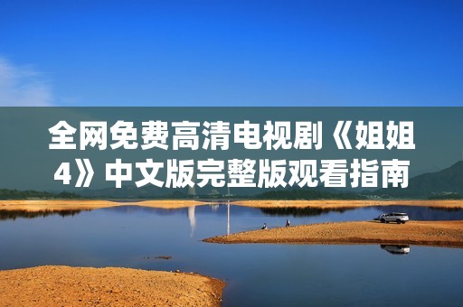 全网免费高清电视剧《姐姐4》中文版完整版观看指南