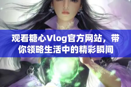 观看糖心Vlog官方网站，带你领略生活中的精彩瞬间