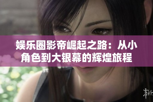 娱乐圈影帝崛起之路：从小角色到大银幕的辉煌旅程
