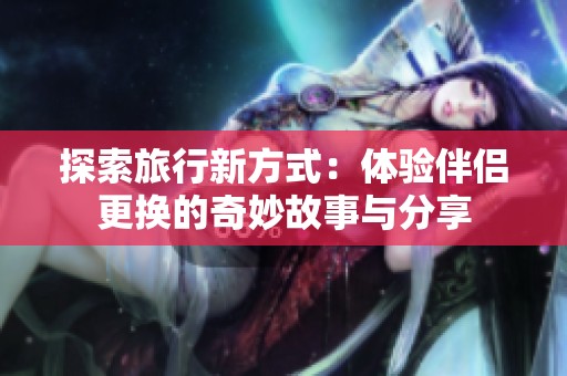 探索旅行新方式：体验伴侣更换的奇妙故事与分享
