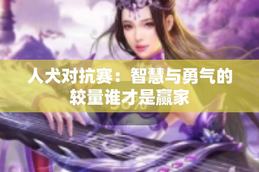 人犬对抗赛：智慧与勇气的较量谁才是赢家