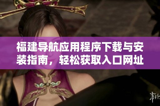 福建导航应用程序下载与安装指南，轻松获取入口网址