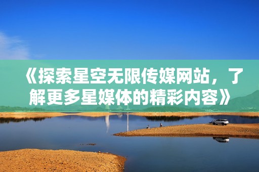 《探索星空无限传媒网站，了解更多星媒体的精彩内容》