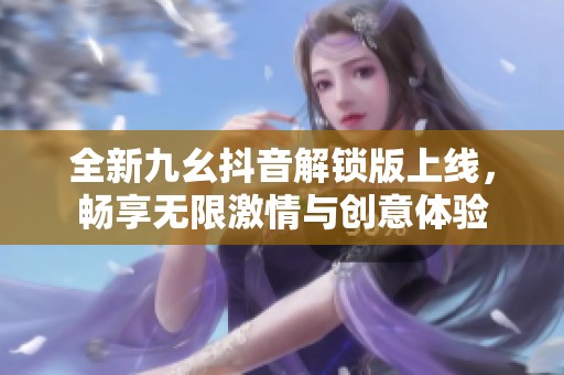 全新九幺抖音解锁版上线，畅享无限激情与创意体验