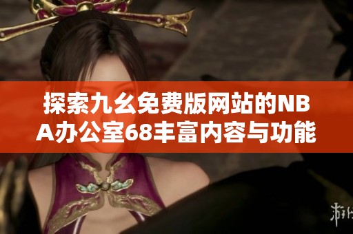 探索九幺免费版网站的NBA办公室68丰富内容与功能