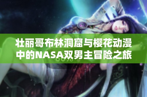 壮丽哥布林洞窟与樱花动漫中的NASA双男主冒险之旅