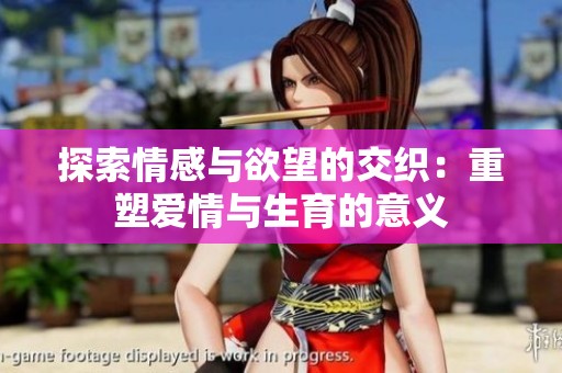 探索情感与欲望的交织：重塑爱情与生育的意义