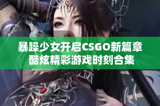 暴躁少女开启CSGO新篇章 酷炫精彩游戏时刻合集