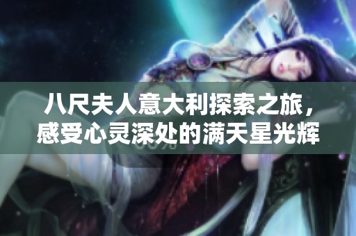 八尺夫人意大利探索之旅，感受心灵深处的满天星光辉
