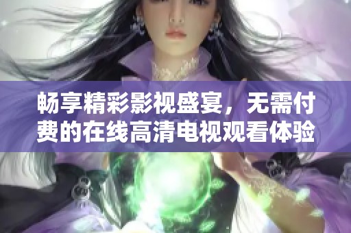 畅享精彩影视盛宴，无需付费的在线高清电视观看体验