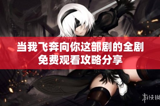 当我飞奔向你这部剧的全剧免费观看攻略分享