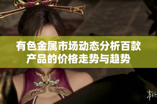 有色金属市场动态分析百款产品的价格走势与趋势