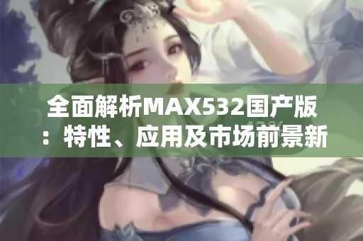 全面解析MAX532国产版：特性、应用及市场前景新探讨