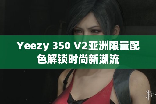Yeezy 350 V2亚洲限量配色解锁时尚新潮流