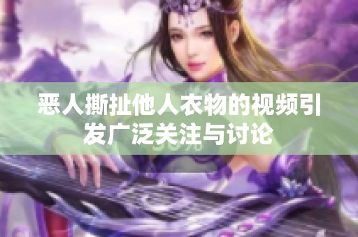恶人撕扯他人衣物的视频引发广泛关注与讨论