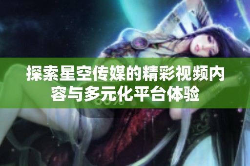 探索星空传媒的精彩视频内容与多元化平台体验
