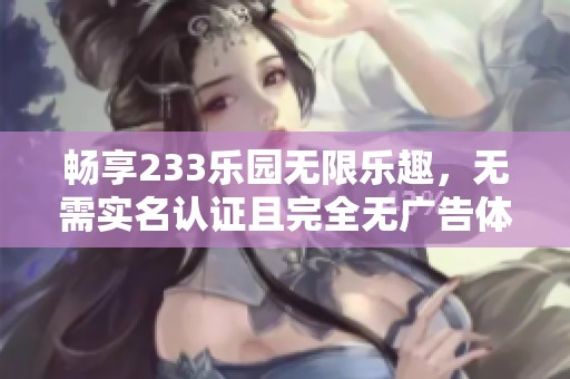 畅享233乐园无限乐趣，无需实名认证且完全无广告体验