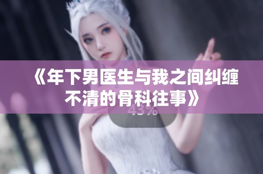 《年下男医生与我之间纠缠不清的骨科往事》