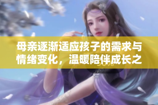 母亲逐渐适应孩子的需求与情绪变化，温暖陪伴成长之路