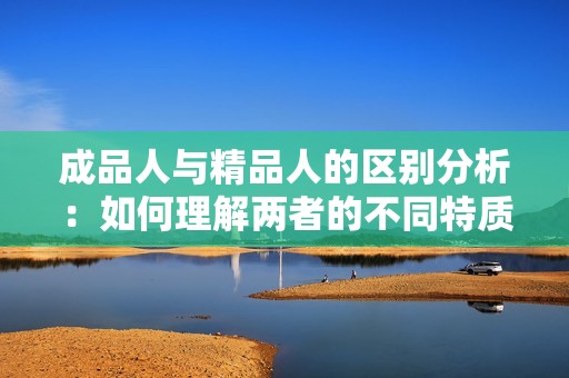 成品人与精品人的区别分析：如何理解两者的不同特质与价值