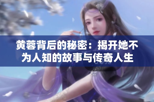 黄蓉背后的秘密：揭开她不为人知的故事与传奇人生