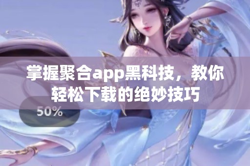 掌握聚合app黑科技，教你轻松下载的绝妙技巧