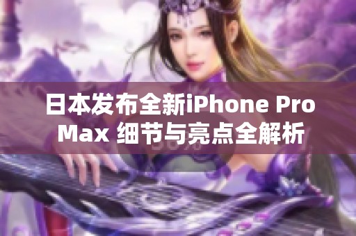 日本发布全新iPhone Pro Max 细节与亮点全解析