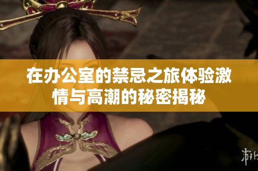 在办公室的禁忌之旅体验激情与高潮的秘密揭秘