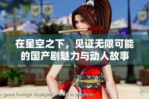 在星空之下，见证无限可能的国产剧魅力与动人故事
