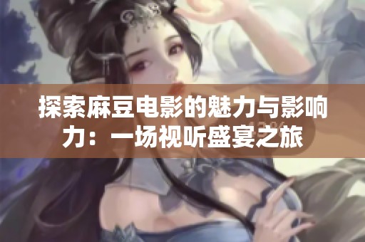 探索麻豆电影的魅力与影响力：一场视听盛宴之旅