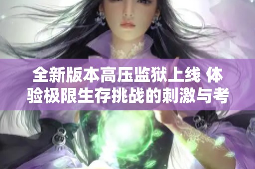 全新版本高压监狱上线 体验极限生存挑战的刺激与考验