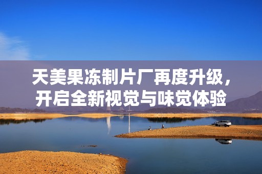 天美果冻制片厂再度升级，开启全新视觉与味觉体验
