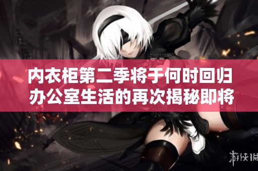 内衣柜第二季将于何时回归 办公室生活的再次揭秘即将开启