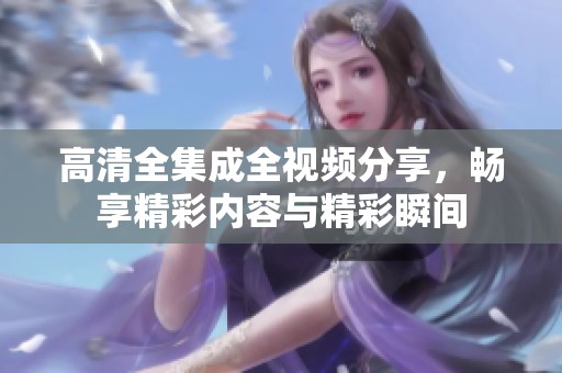 高清全集成全视频分享，畅享精彩内容与精彩瞬间