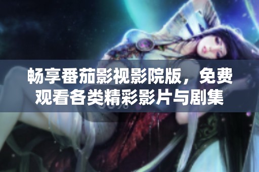 畅享番茄影视影院版，免费观看各类精彩影片与剧集