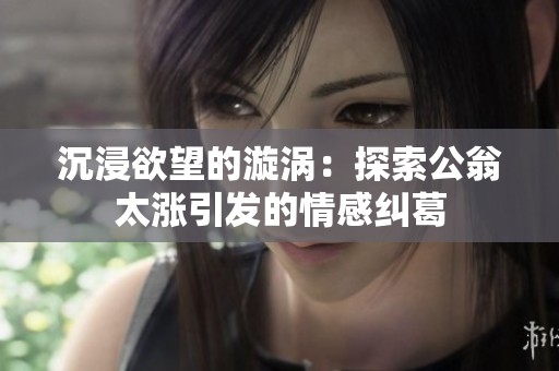 沉浸欲望的漩涡：探索公翁太涨引发的情感纠葛