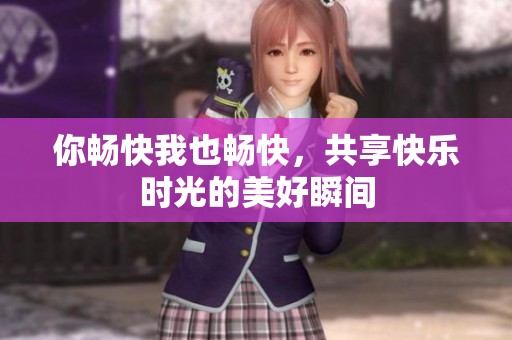 你畅快我也畅快，共享快乐时光的美好瞬间