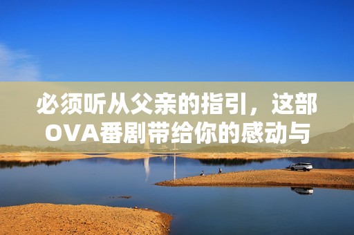 必须听从父亲的指引，这部OVA番剧带给你的感动与启示
