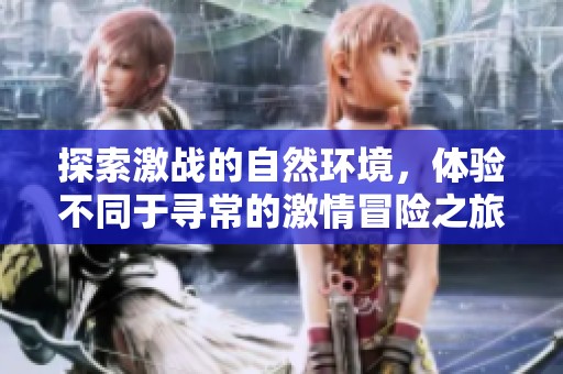 探索激战的自然环境，体验不同于寻常的激情冒险之旅