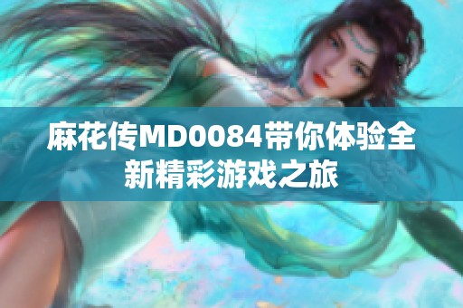 麻花传MD0084带你体验全新精彩游戏之旅
