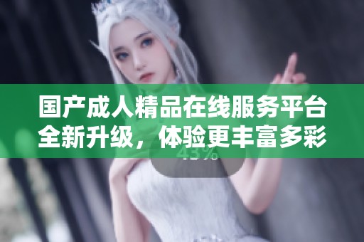 国产成人精品在线服务平台全新升级，体验更丰富多彩