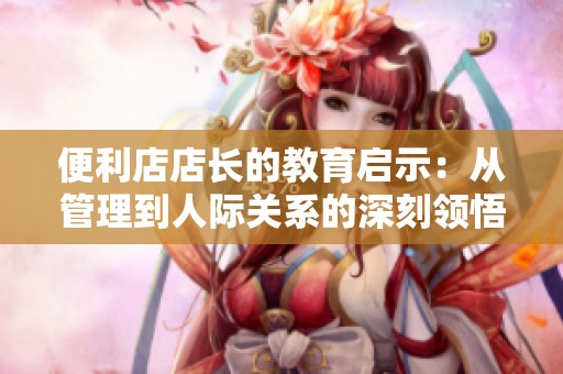 便利店店长的教育启示：从管理到人际关系的深刻领悟