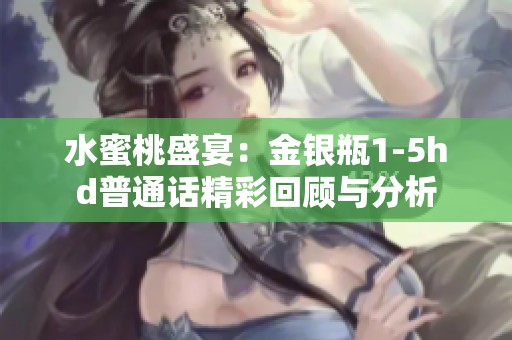 水蜜桃盛宴：金银瓶1-5hd普通话精彩回顾与分析