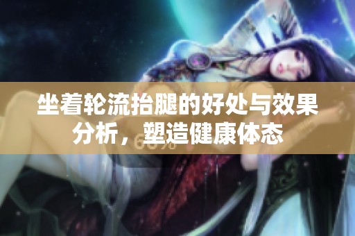 坐着轮流抬腿的好处与效果分析，塑造健康体态